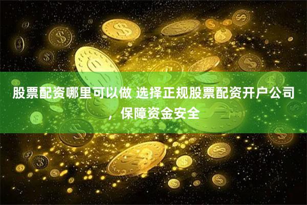 股票配资哪里可以做 选择正规股票配资开户公司，保障资金安全