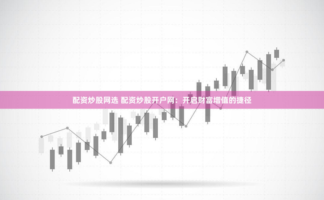 配资炒股网选 配资炒股开户网：开启财富增值的捷径