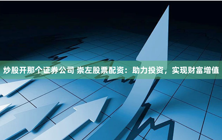 炒股开那个证券公司 崇左股票配资：助力投资，实现财富增值