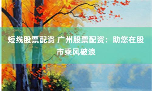 短线股票配资 广州股票配资：助您在股市乘风破浪