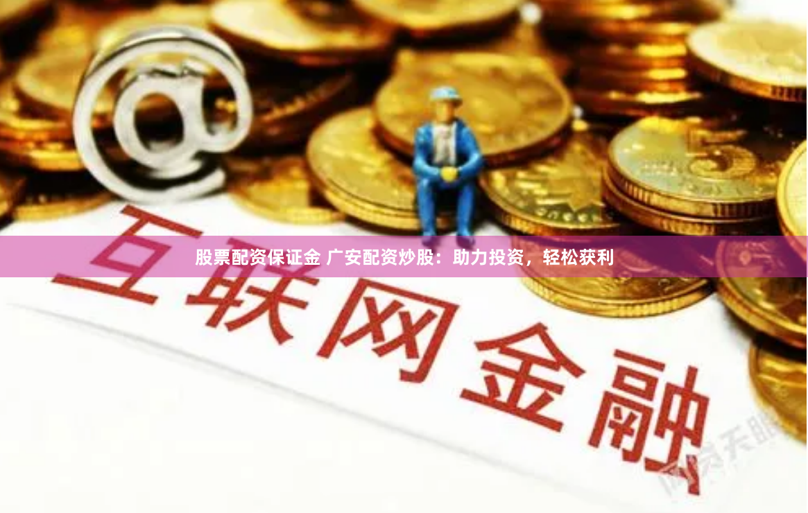 股票配资保证金 广安配资炒股：助力投资，轻松获利
