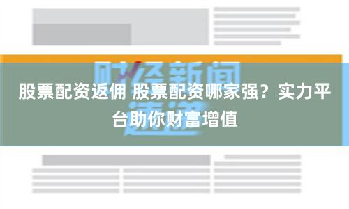 股票配资返佣 股票配资哪家强？实力平台助你财富增值