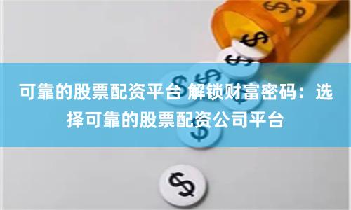 可靠的股票配资平台 解锁财富密码：选择可靠的股票配资公司平台