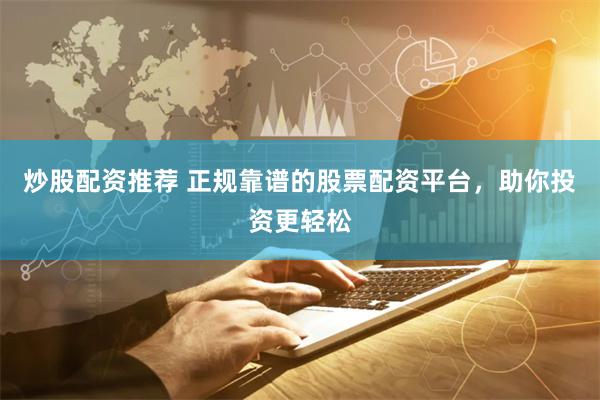 炒股配资推荐 正规靠谱的股票配资平台，助你投资更轻松