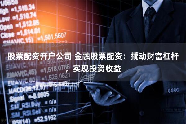 股票配资开户公司 金融股票配资：撬动财富杠杆，实现投资收益
