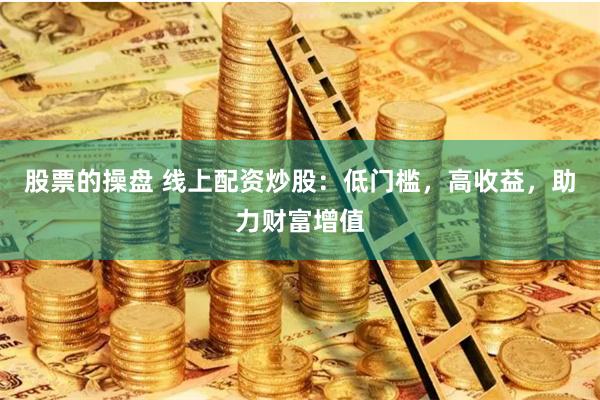 股票的操盘 线上配资炒股：低门槛，高收益，助力财富增值