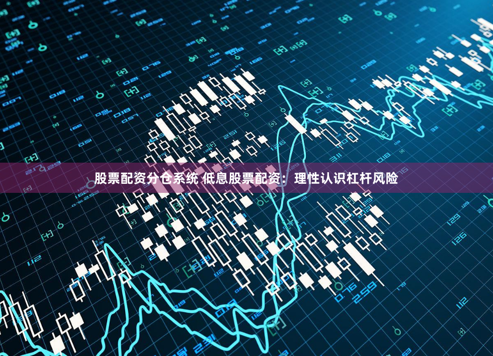 股票配资分仓系统 低息股票配资：理性认识杠杆风险