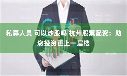 私募人员 可以炒股吗 杭州股票配资：助您投资更上一层楼