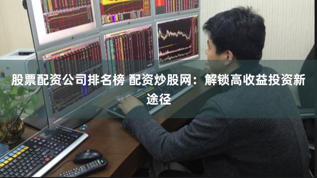 股票配资公司排名榜 配资炒股网：解锁高收益投资新途径