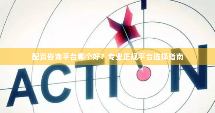 配资咨询平台哪个好？专业正规平台选择指南