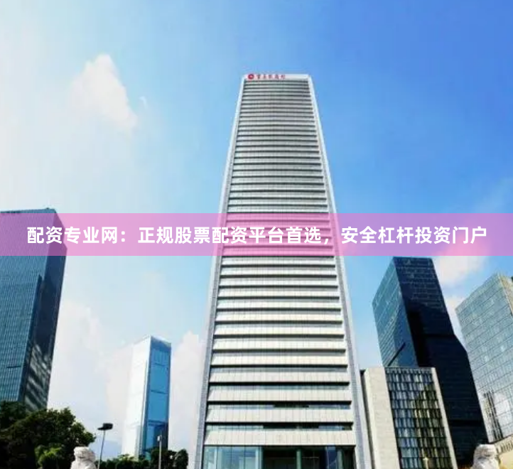配资专业网：正规股票配资平台首选，安全杠杆投资门户