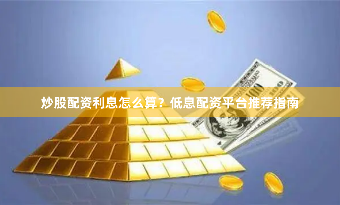 炒股配资利息怎么算？低息配资平台推荐指南