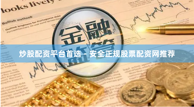 炒股配资平台首选 - 安全正规股票配资网推荐